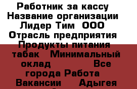 Работник за кассу › Название организации ­ Лидер Тим, ООО › Отрасль предприятия ­ Продукты питания, табак › Минимальный оклад ­ 22 400 - Все города Работа » Вакансии   . Адыгея респ.,Адыгейск г.